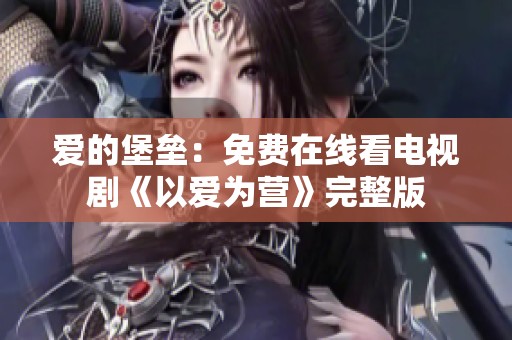 爱的堡垒：免费在线看电视剧《以爱为营》完整版