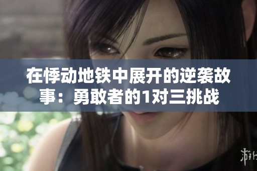 在悸动地铁中展开的逆袭故事：勇敢者的1对三挑战