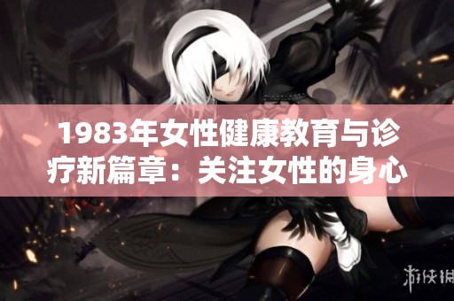 1983年女性健康教育与诊疗新篇章：关注女性的身心需求