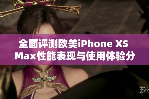 全面评测欧美iPhone XS Max性能表现与使用体验分析