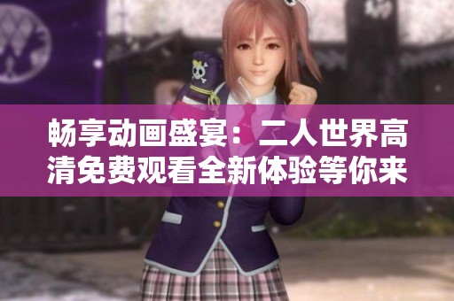 畅享动画盛宴：二人世界高清免费观看全新体验等你来玩