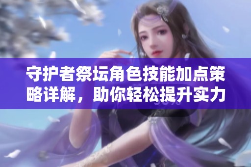 守护者祭坛角色技能加点策略详解，助你轻松提升实力
