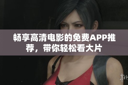 畅享高清电影的免费APP推荐，带你轻松看大片