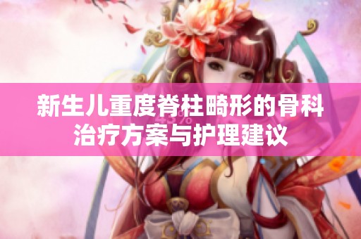 新生儿重度脊柱畸形的骨科治疗方案与护理建议