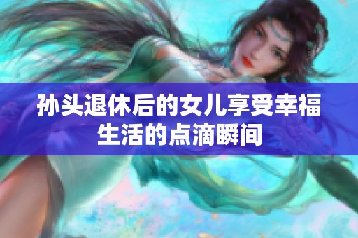 孙头退休后的女儿享受幸福生活的点滴瞬间