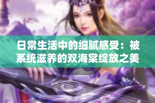 日常生活中的细腻感受：被系统滋养的双海棠绽放之美