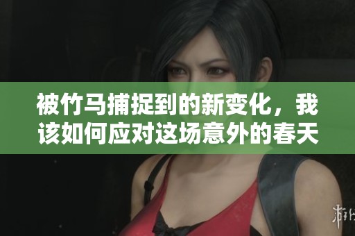 被竹马捕捉到的新变化，我该如何应对这场意外的春天