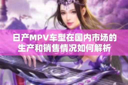 日产MPV车型在国内市场的生产和销售情况如何解析