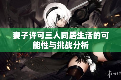 妻子许可三人同居生活的可能性与挑战分析