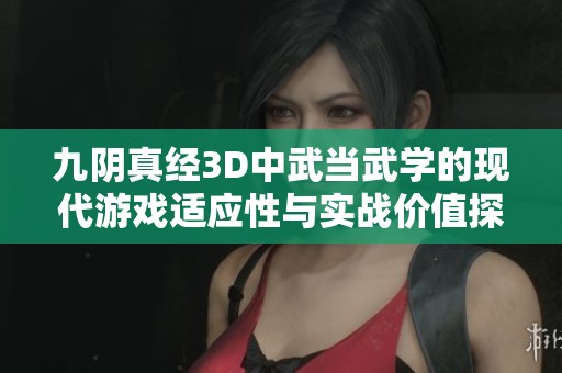 九阴真经3D中武当武学的现代游戏适应性与实战价值探讨