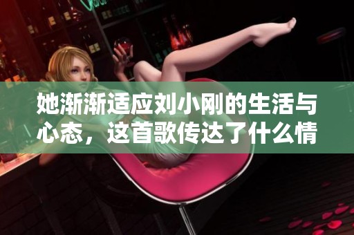 她渐渐适应刘小刚的生活与心态，这首歌传达了什么情感？