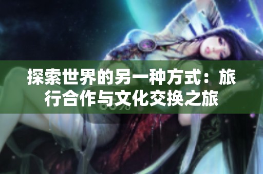 探索世界的另一种方式：旅行合作与文化交换之旅