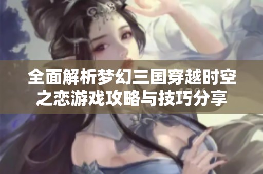 全面解析梦幻三国穿越时空之恋游戏攻略与技巧分享