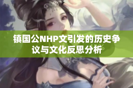 镇国公NHP文引发的历史争议与文化反思分析