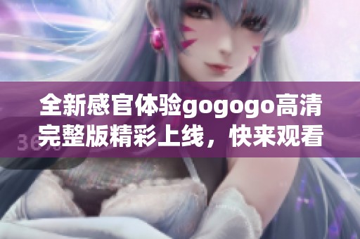 全新感官体验gogogo高清完整版精彩上线，快来观看！
