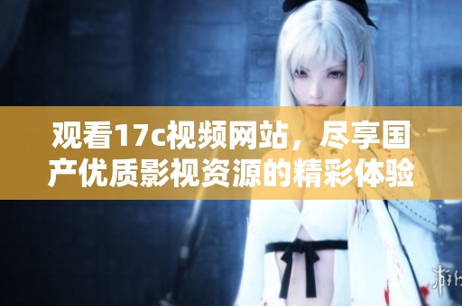 观看17c视频网站，尽享国产优质影视资源的精彩体验