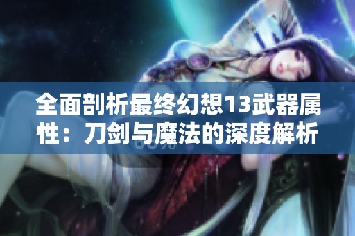 全面剖析最终幻想13武器属性：刀剑与魔法的深度解析