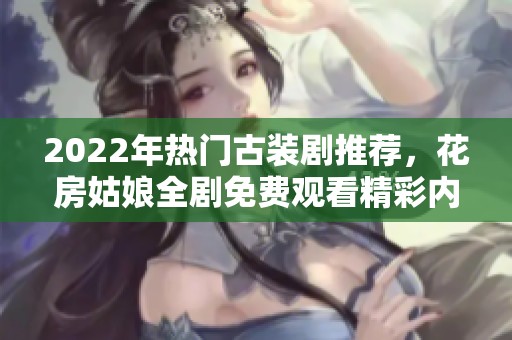 2022年热门古装剧推荐，花房姑娘全剧免费观看精彩内容解析