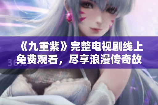 《九重紫》完整电视剧线上免费观看，尽享浪漫传奇故事