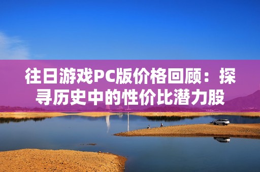 往日游戏PC版价格回顾：探寻历史中的性价比潜力股