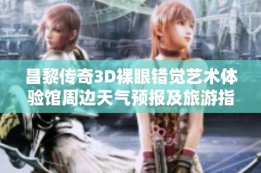 昌黎传奇3D裸眼错觉艺术体验馆周边天气预报及旅游指数分析