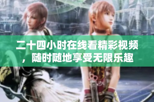 二十四小时在线看精彩视频，随时随地享受无限乐趣