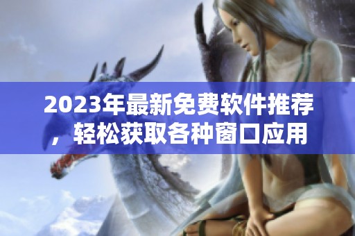 2023年最新免费软件推荐，轻松获取各种窗口应用
