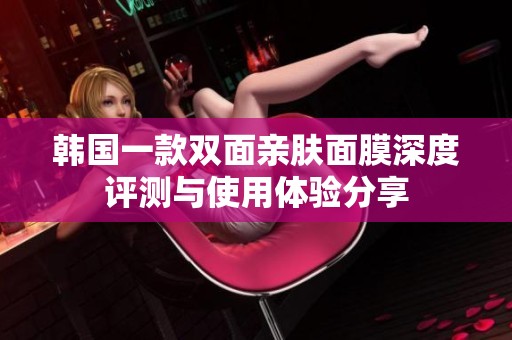 韩国一款双面亲肤面膜深度评测与使用体验分享