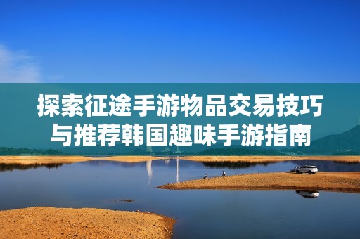 探索征途手游物品交易技巧与推荐韩国趣味手游指南