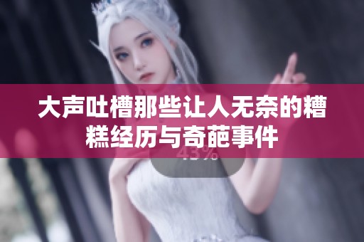 大声吐槽那些让人无奈的糟糕经历与奇葩事件