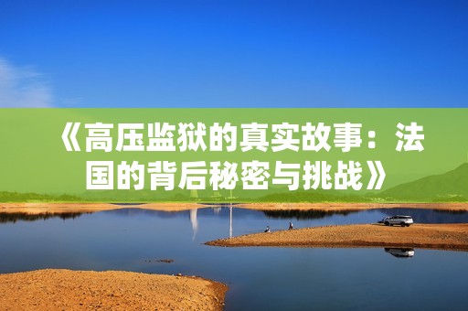 《高压监狱的真实故事：法国的背后秘密与挑战》