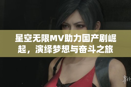 星空无限MV助力国产剧崛起，演绎梦想与奋斗之旅