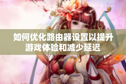 如何优化路由器设置以提升游戏体验和减少延迟
