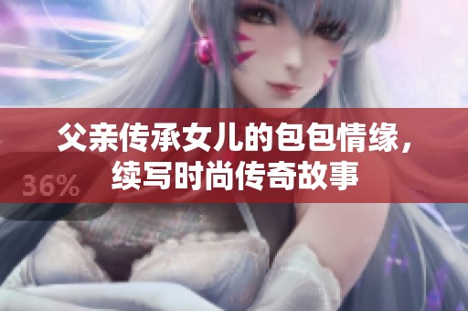 父亲传承女儿的包包情缘，续写时尚传奇故事