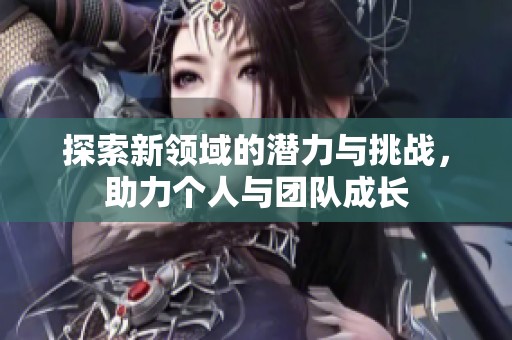 探索新领域的潜力与挑战，助力个人与团队成长