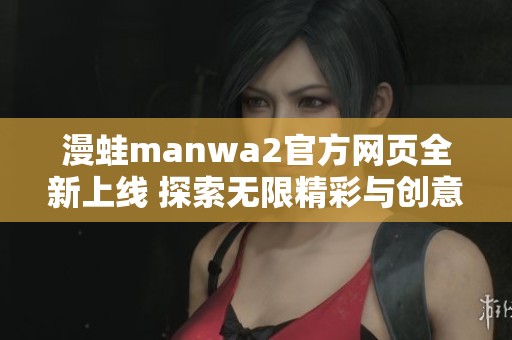 漫蛙manwa2官方网页全新上线 探索无限精彩与创意体验