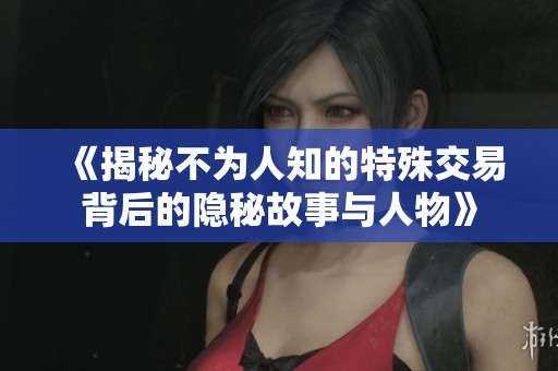 《揭秘不为人知的特殊交易背后的隐秘故事与人物》