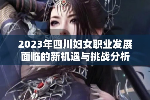 2023年四川妇女职业发展面临的新机遇与挑战分析