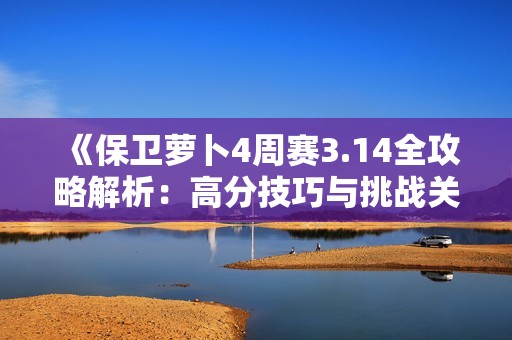 《保卫萝卜4周赛3.14全攻略解析：高分技巧与挑战关卡详解》