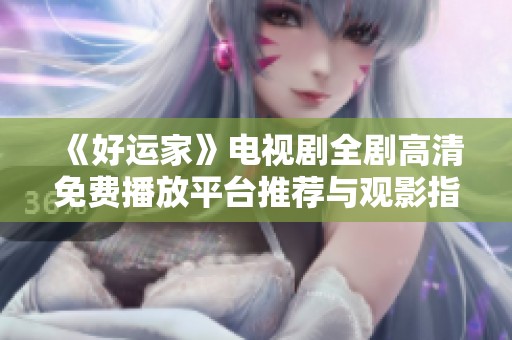《好运家》电视剧全剧高清免费播放平台推荐与观影指南
