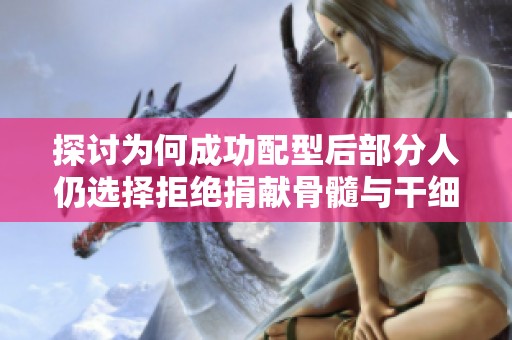 探讨为何成功配型后部分人仍选择拒绝捐献骨髓与干细胞的原因