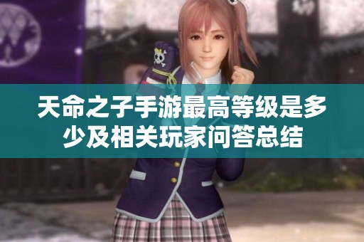 天命之子手游最高等级是多少及相关玩家问答总结