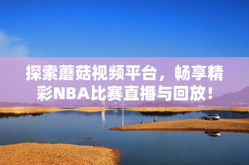 探索蘑菇视频平台，畅享精彩NBA比赛直播与回放！