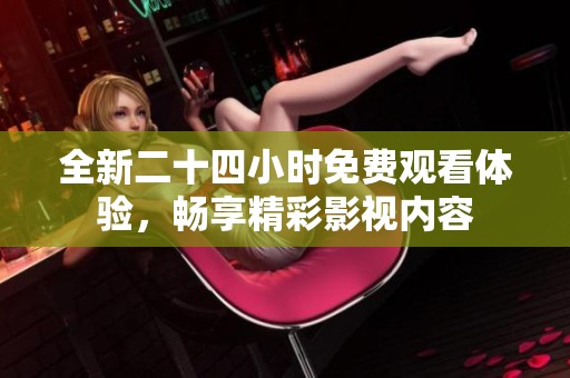 全新二十四小时免费观看体验，畅享精彩影视内容