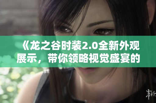 《龙之谷时装2.0全新外观展示，带你领略视觉盛宴的魅力》