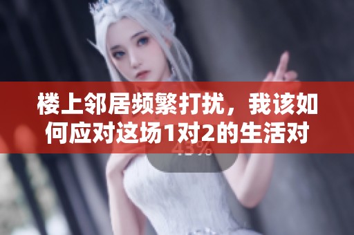 楼上邻居频繁打扰，我该如何应对这场1对2的生活对抗战