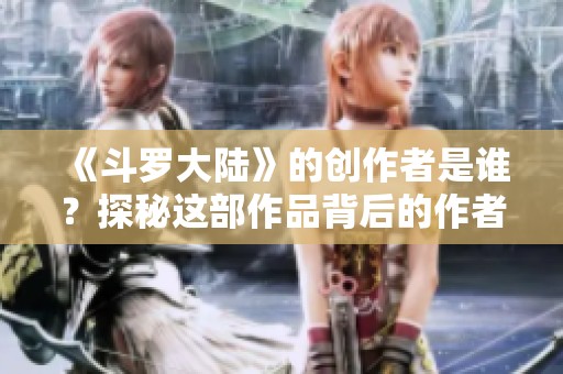《斗罗大陆》的创作者是谁？探秘这部作品背后的作者故事