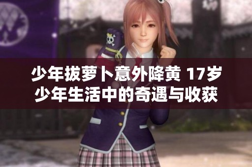 少年拔萝卜意外降黄 17岁少年生活中的奇遇与收获