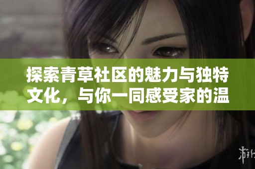 探索青草社区的魅力与独特文化，与你一同感受家的温馨