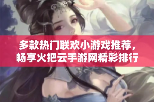 多款热门联欢小游戏推荐，畅享火把云手游网精彩排行榜